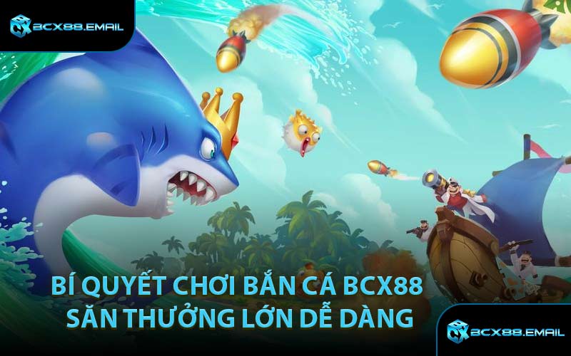Bí Quyết Chơi Bắn Cá BCX88 Săn Thưởng Lớn Dễ Dàng